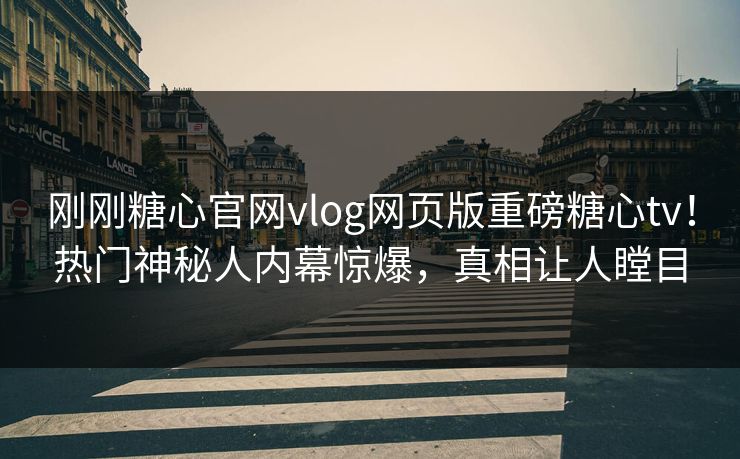 刚刚糖心官网vlog网页版重磅糖心tv！热门神秘人内幕惊爆，真相让人瞠目