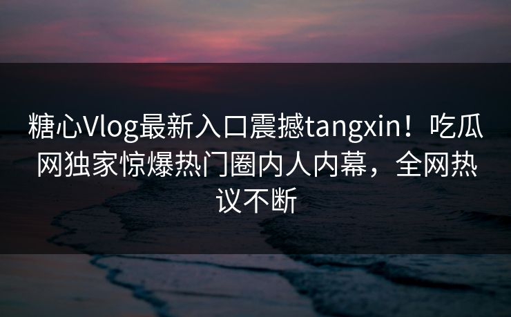 糖心Vlog最新入口震撼tangxin！吃瓜网独家惊爆热门圈内人内幕，全网热议不断