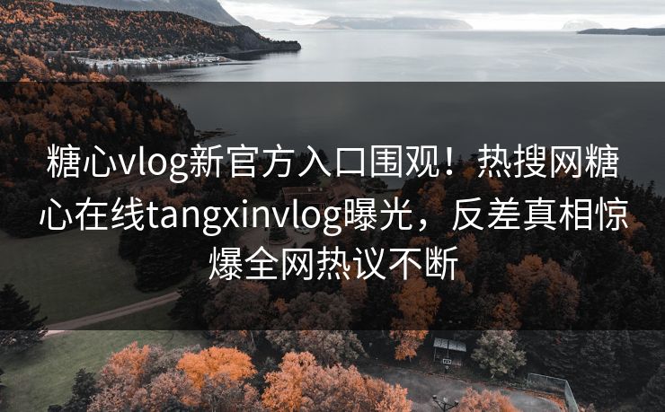糖心vlog新官方入口围观！热搜网糖心在线tangxinvlog曝光，反差真相惊爆全网热议不断
