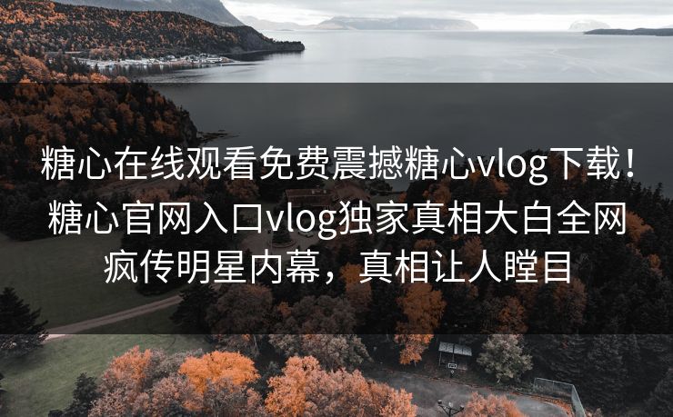 糖心在线观看免费震撼糖心vlog下载！糖心官网入口vlog独家真相大白全网疯传明星内幕，真相让人瞠目