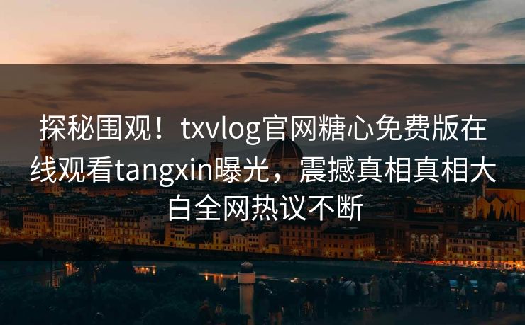 探秘围观！txvlog官网糖心免费版在线观看tangxin曝光，震撼真相真相大白全网热议不断