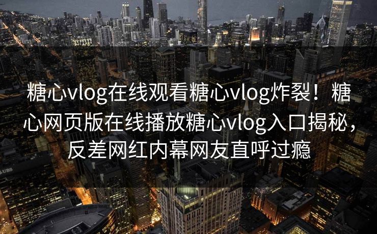 糖心vlog在线观看糖心vlog炸裂！糖心网页版在线播放糖心vlog入口揭秘，反差网红内幕网友直呼过瘾
