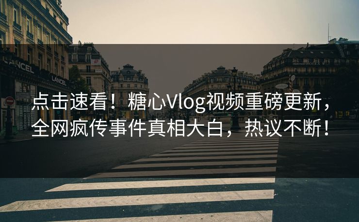 点击速看！糖心Vlog视频重磅更新，全网疯传事件真相大白，热议不断！