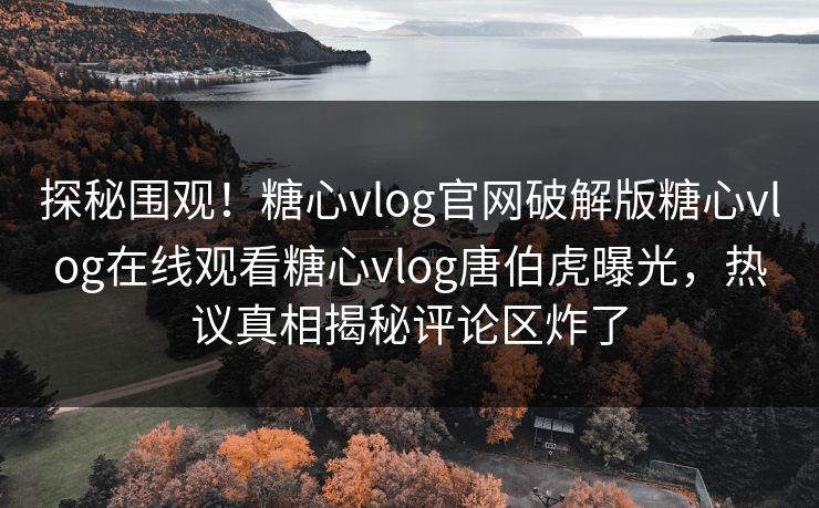 探秘围观！糖心vlog官网破解版糖心vlog在线观看糖心vlog唐伯虎曝光，热议真相揭秘评论区炸了