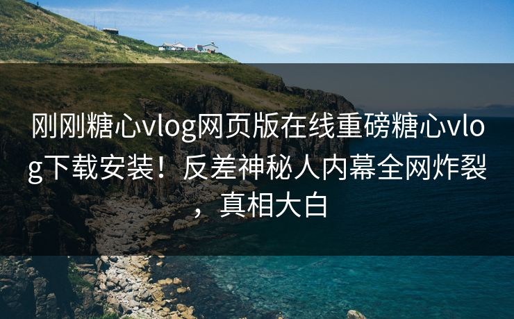 刚刚糖心vlog网页版在线重磅糖心vlog下载安装！反差神秘人内幕全网炸裂，真相大白