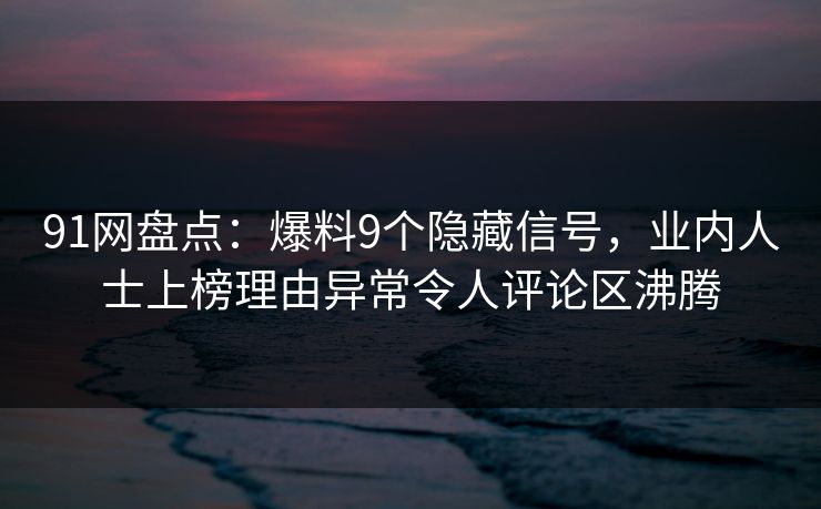 91网盘点：爆料9个隐藏信号，业内人士上榜理由异常令人评论区沸腾