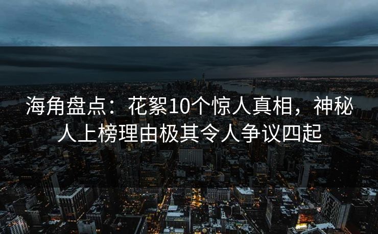 海角盘点：花絮10个惊人真相，神秘人上榜理由极其令人争议四起