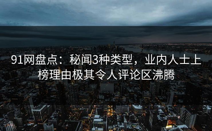 91网盘点：秘闻3种类型，业内人士上榜理由极其令人评论区沸腾