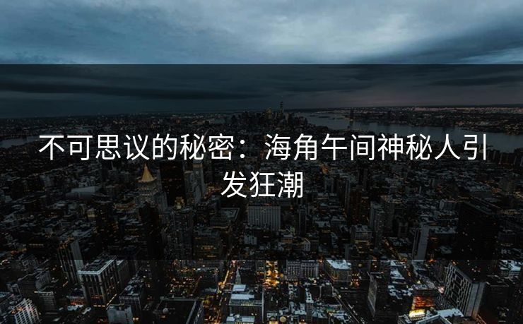 不可思议的秘密：海角午间神秘人引发狂潮
