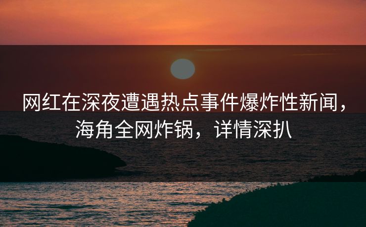 网红在深夜遭遇热点事件爆炸性新闻，海角全网炸锅，详情深扒