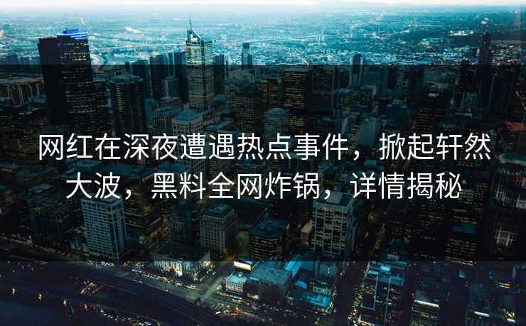 网红在深夜遭遇热点事件，掀起轩然大波，黑料全网炸锅，详情揭秘