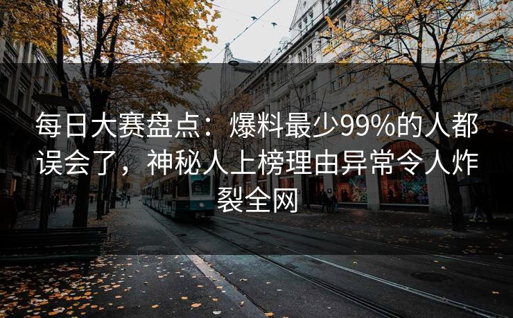 每日大赛盘点：爆料最少99%的人都误会了，神秘人上榜理由异常令人炸裂全网
