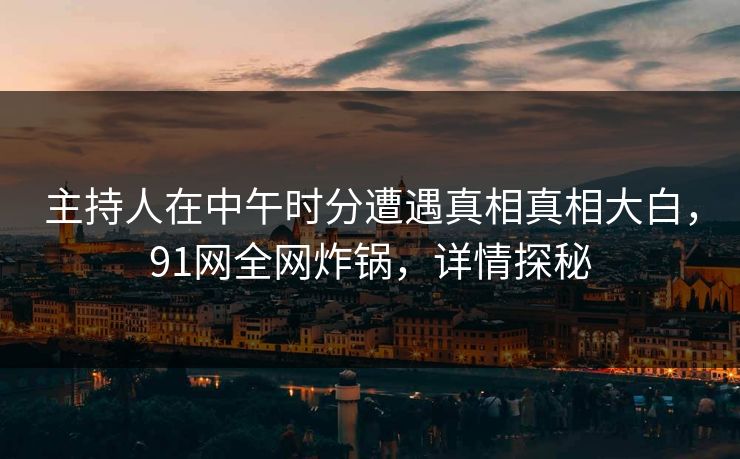主持人在中午时分遭遇真相真相大白，91网全网炸锅，详情探秘