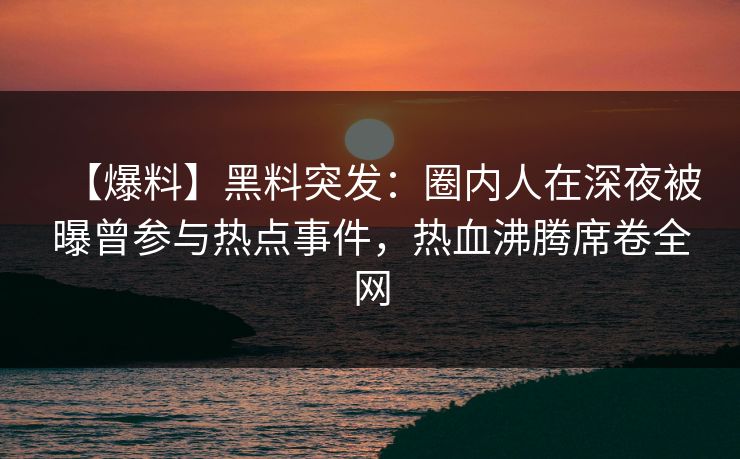 【爆料】黑料突发：圈内人在深夜被曝曾参与热点事件，热血沸腾席卷全网