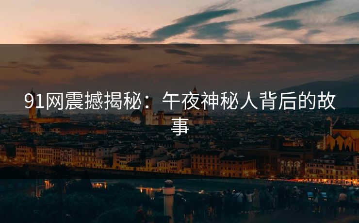 91网震撼揭秘：午夜神秘人背后的故事