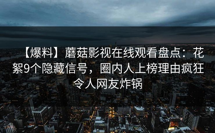 【爆料】蘑菇影视在线观看盘点：花絮9个隐藏信号，圈内人上榜理由疯狂令人网友炸锅