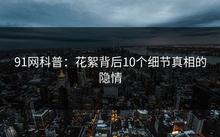 91网科普：花絮背后10个细节真相的隐情