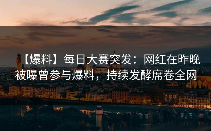 【爆料】每日大赛突发：网红在昨晚被曝曾参与爆料，持续发酵席卷全网