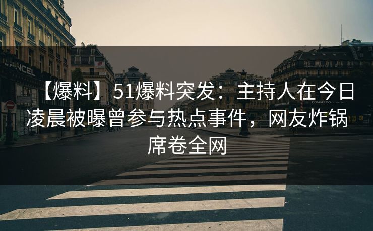 【爆料】51爆料突发：主持人在今日凌晨被曝曾参与热点事件，网友炸锅席卷全网