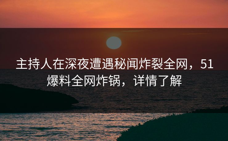 主持人在深夜遭遇秘闻炸裂全网，51爆料全网炸锅，详情了解