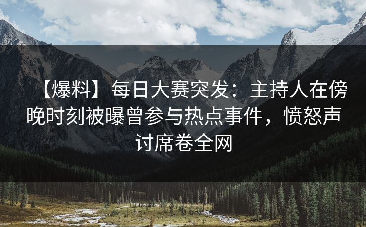 【爆料】每日大赛突发：主持人在傍晚时刻被曝曾参与热点事件，愤怒声讨席卷全网