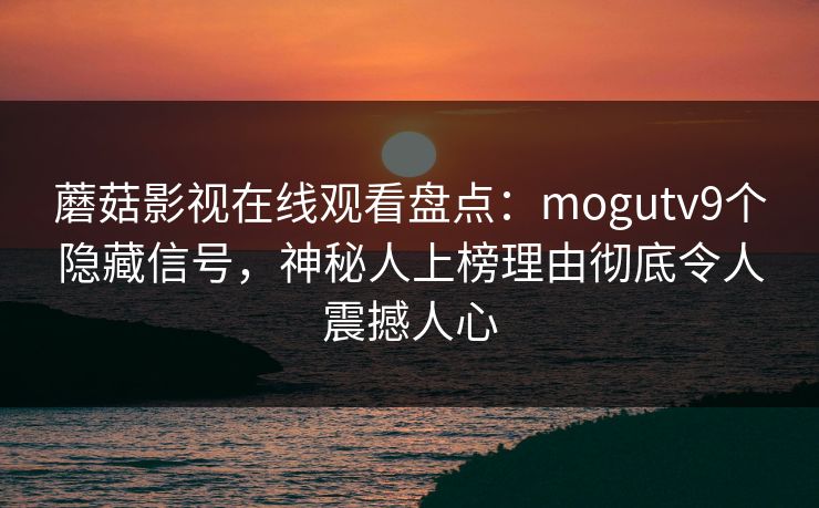 蘑菇影视在线观看盘点：mogutv9个隐藏信号，神秘人上榜理由彻底令人震撼人心