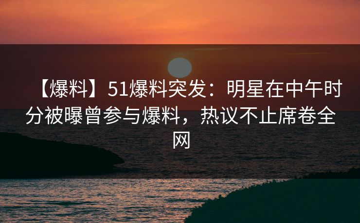 【爆料】51爆料突发：明星在中午时分被曝曾参与爆料，热议不止席卷全网