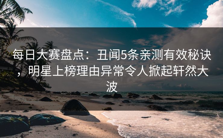 每日大赛盘点：丑闻5条亲测有效秘诀，明星上榜理由异常令人掀起轩然大波
