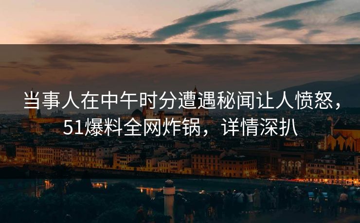 当事人在中午时分遭遇秘闻让人愤怒，51爆料全网炸锅，详情深扒