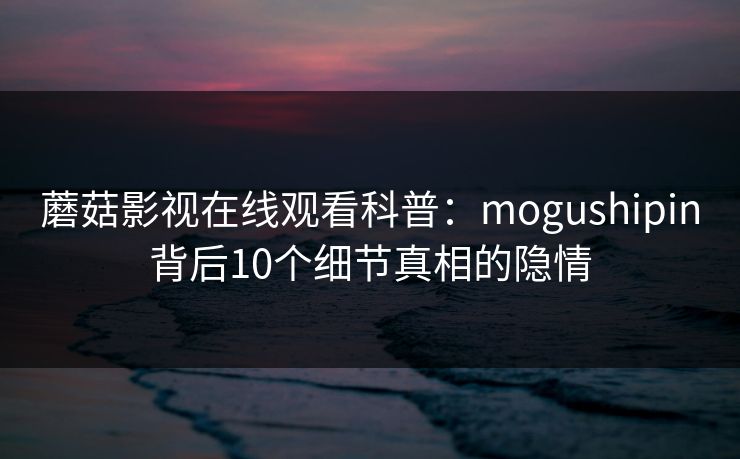 蘑菇影视在线观看科普：mogushipin背后10个细节真相的隐情