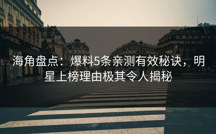 海角盘点：爆料5条亲测有效秘诀，明星上榜理由极其令人揭秘