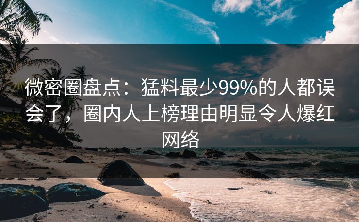 微密圈盘点：猛料最少99%的人都误会了，圈内人上榜理由明显令人爆红网络