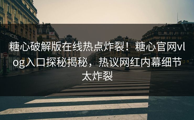 糖心破解版在线热点炸裂！糖心官网vlog入口探秘揭秘，热议网红内幕细节太炸裂