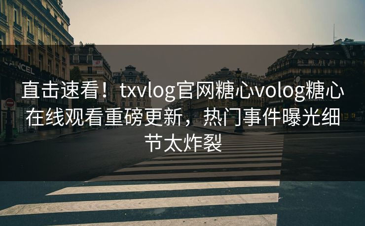 直击速看！txvlog官网糖心volog糖心在线观看重磅更新，热门事件曝光细节太炸裂
