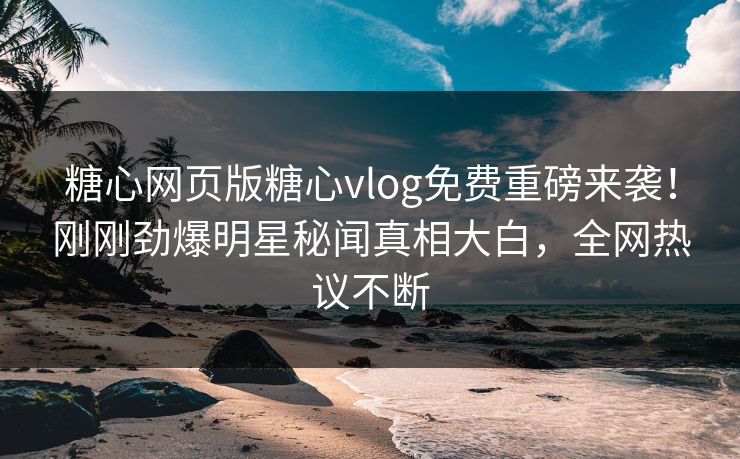 糖心网页版糖心vlog免费重磅来袭！刚刚劲爆明星秘闻真相大白，全网热议不断