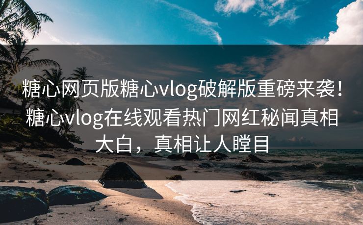 糖心网页版糖心vlog破解版重磅来袭！糖心vlog在线观看热门网红秘闻真相大白，真相让人瞠目