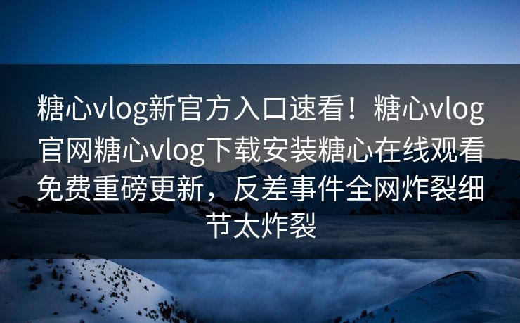 糖心vlog新官方入口速看！糖心vlog官网糖心vlog下载安装糖心在线观看免费重磅更新，反差事件全网炸裂细节太炸裂