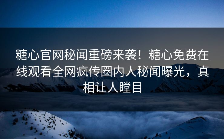 糖心官网秘闻重磅来袭！糖心免费在线观看全网疯传圈内人秘闻曝光，真相让人瞠目