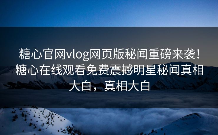 糖心官网vlog网页版秘闻重磅来袭！糖心在线观看免费震撼明星秘闻真相大白，真相大白