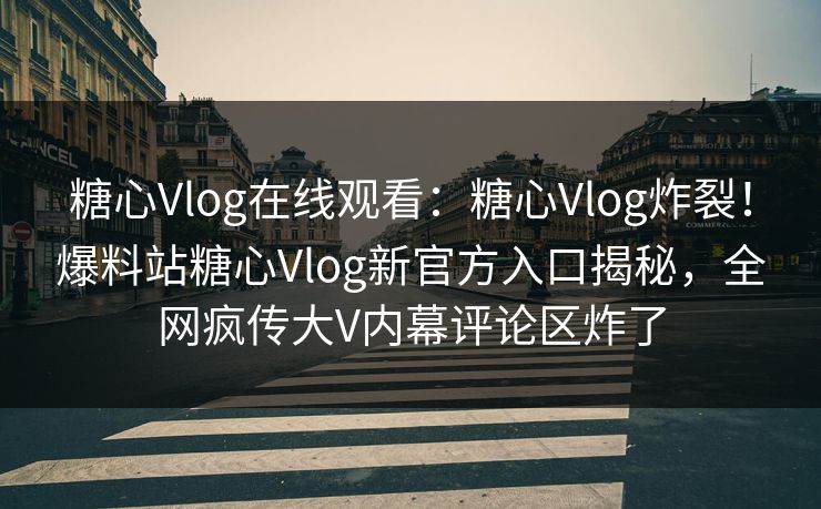糖心Vlog在线观看：糖心Vlog炸裂！爆料站糖心Vlog新官方入口揭秘，全网疯传大V内幕评论区炸了
