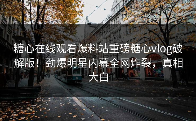 糖心在线观看爆料站重磅糖心vlog破解版！劲爆明星内幕全网炸裂，真相大白
