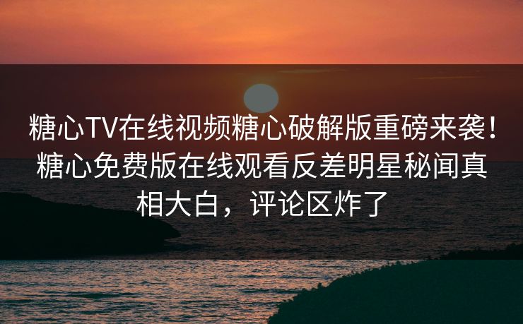 糖心TV在线视频糖心破解版重磅来袭！糖心免费版在线观看反差明星秘闻真相大白，评论区炸了