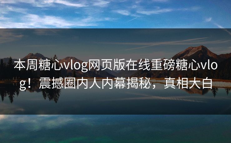 本周糖心vlog网页版在线重磅糖心vlog！震撼圈内人内幕揭秘，真相大白