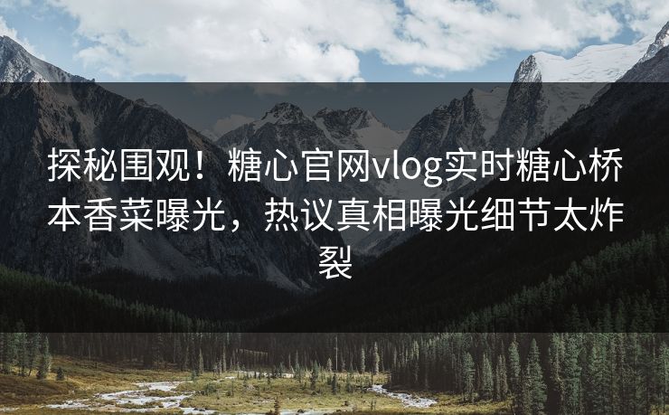 探秘围观！糖心官网vlog实时糖心桥本香菜曝光，热议真相曝光细节太炸裂