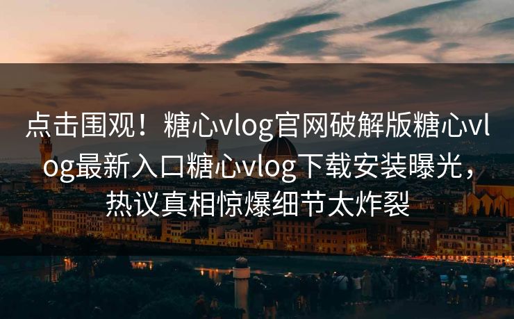 点击围观！糖心vlog官网破解版糖心vlog最新入口糖心vlog下载安装曝光，热议真相惊爆细节太炸裂
