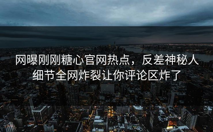 网曝刚刚糖心官网热点，反差神秘人细节全网炸裂让你评论区炸了