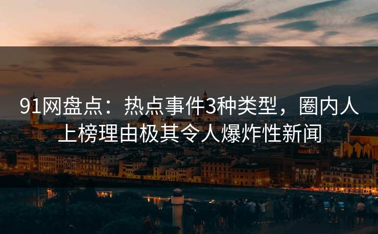 91网盘点：热点事件3种类型，圈内人上榜理由极其令人爆炸性新闻