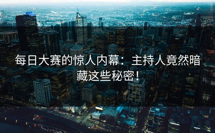 每日大赛的惊人内幕：主持人竟然暗藏这些秘密！