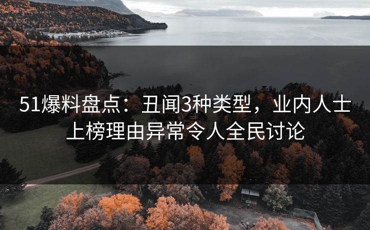 51爆料盘点：丑闻3种类型，业内人士上榜理由异常令人全民讨论