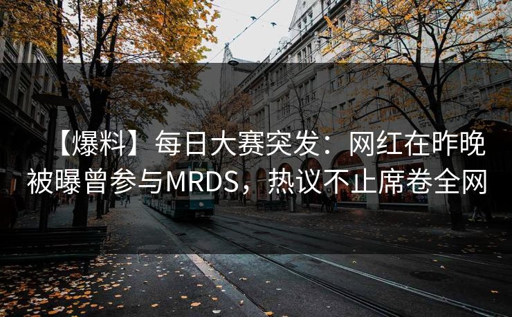 【爆料】每日大赛突发：网红在昨晚被曝曾参与MRDS，热议不止席卷全网